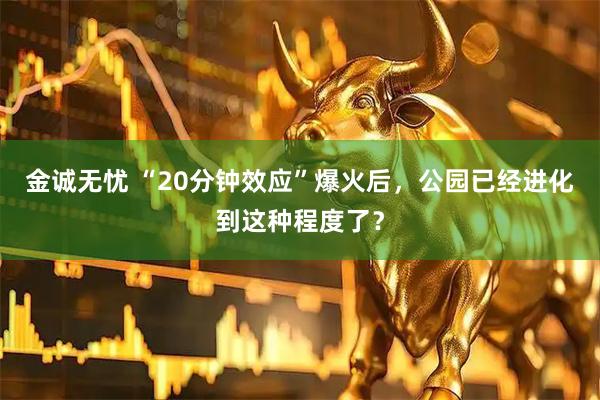 金诚无忧 “20分钟效应”爆火后，公园已经进化到这种程度了？