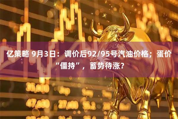 亿策略 9月3日:调价后92/95号汽油价格;蛋价“僵持”,蓄势待涨?