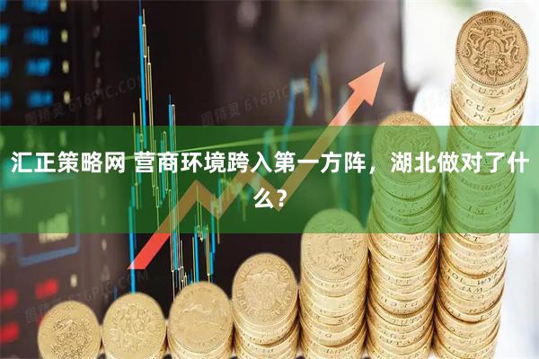 汇正策略网 营商环境跨入第一方阵，湖北做对了什么？