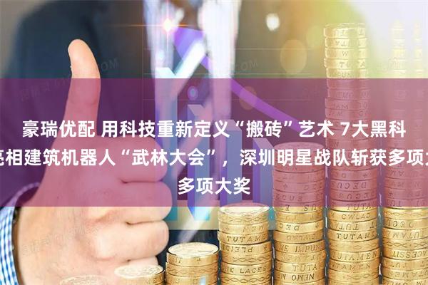 豪瑞优配 用科技重新定义“搬砖”艺术 7大黑科技亮相建筑机器人“武林大会”，深圳明星战队斩获多项大奖