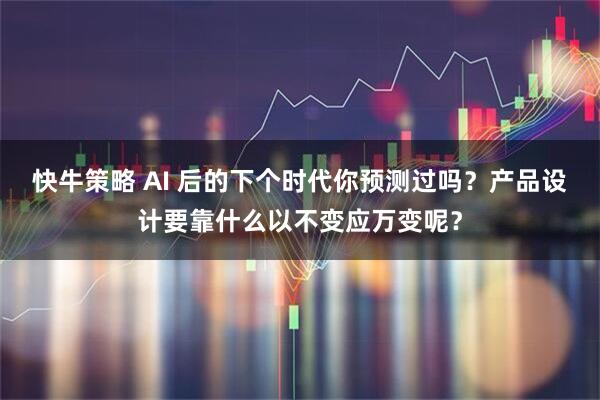 快牛策略 AI 后的下个时代你预测过吗？产品设计要靠什么以不变应万变呢？