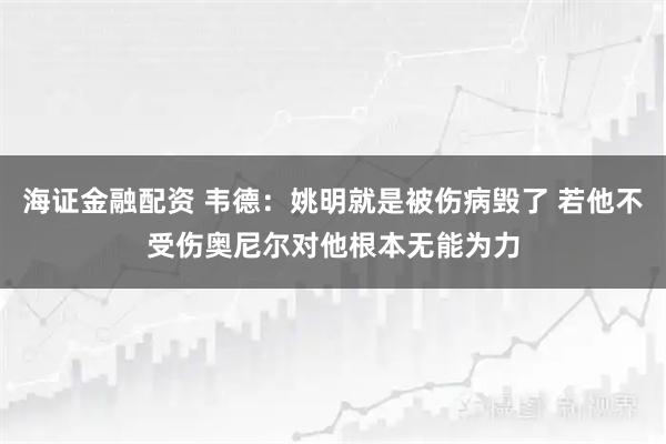 海证金融配资 韦德：姚明就是被伤病毁了 若他不受伤奥尼尔对他根本无能为力