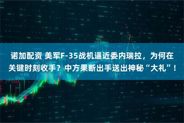 诺加配资 美军F-35战机逼近委内瑞拉，为何在关键时刻收手？中方果断出手送出神秘“大礼”！