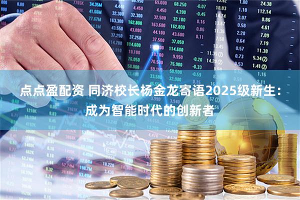 点点盈配资 同济校长杨金龙寄语2025级新生：成为智能时代的创新者