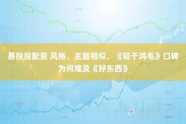 易投投配资 风格、主题相似，《轻于鸿毛》口碑为何难及《好东西》