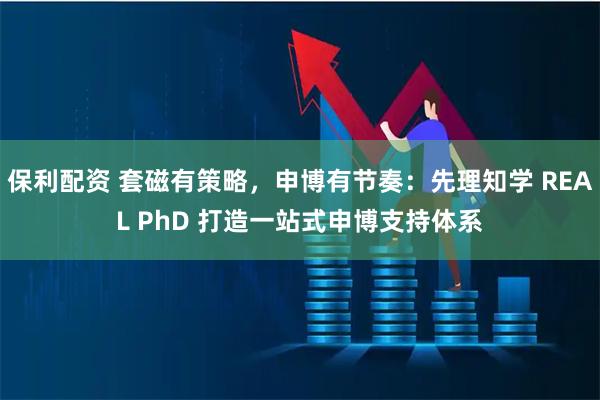 保利配资 套磁有策略，申博有节奏：先理知学 REAL PhD 打造一站式申博支持体系