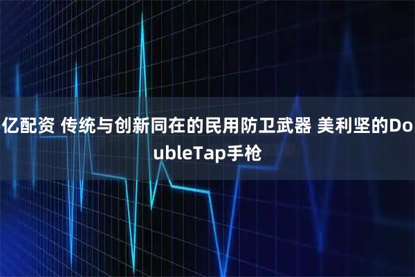 亿配资 传统与创新同在的民用防卫武器 美利坚的DoubleTap手枪