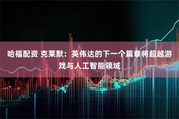 哈福配资 克莱默：英伟达的下一个篇章将超越游戏与人工智能领域