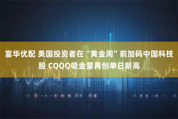 富华优配 美国投资者在“黄金周”前加码中国科技股 CQQQ吸金量再创单日新高