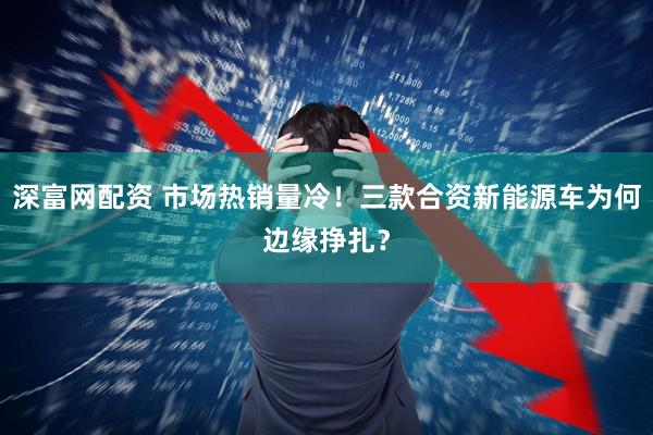 深富网配资 市场热销量冷！三款合资新能源车为何边缘挣扎？