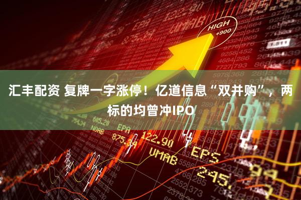 汇丰配资 复牌一字涨停！亿道信息“双并购”，两标的均曾冲IPO