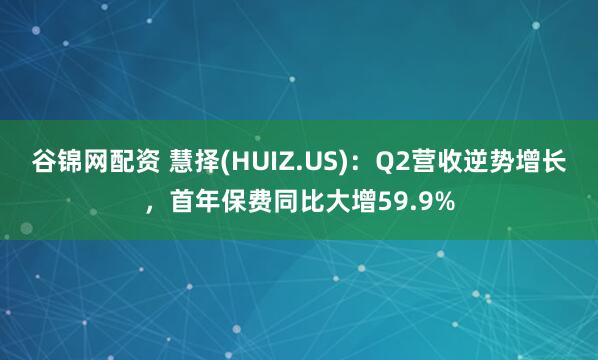 谷锦网配资 慧择(HUIZ.US)：Q2营收逆势增长，首年保费同比大增59.9%
