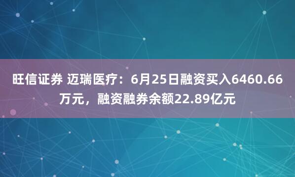 旺信证券 迈瑞医疗：6月25日融资买入6460.66万元，融资融券余额22.89亿元