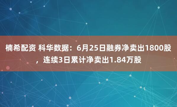 楠希配资 科华数据：6月25日融券净卖出1800股，连续3日累计净卖出1.84万股