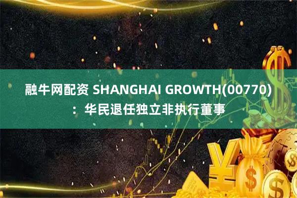 融牛网配资 SHANGHAI GROWTH(00770)：华民退任独立非执行董事