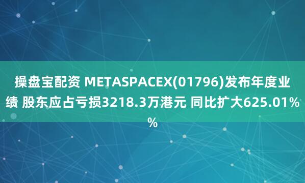 操盘宝配资 METASPACEX(01796)发布年度业绩 股东应占亏损3218.3万港元 同比扩大625.01%