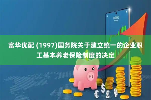 富华优配 (1997)国务院关于建立统一的企业职工基本养老保险制度的决定