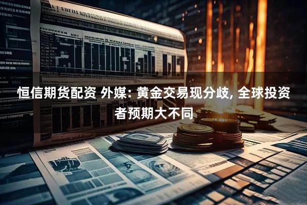 恒信期货配资 外媒: 黄金交易现分歧, 全球投资者预期大不同