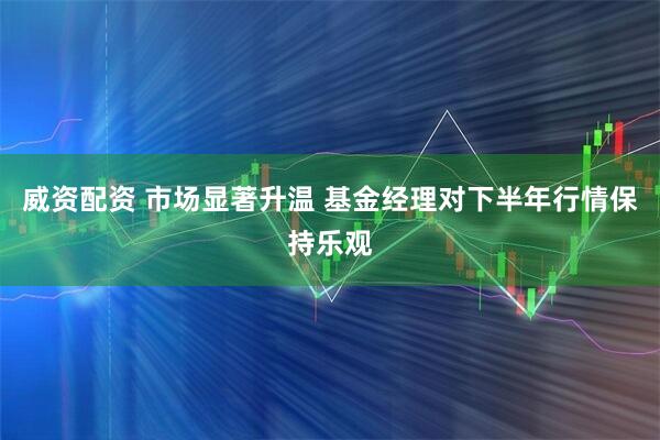 威资配资 市场显著升温 基金经理对下半年行情保持乐观