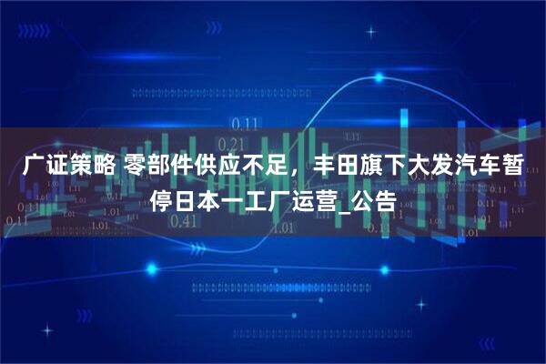 广证策略 零部件供应不足，丰田旗下大发汽车暂停日本一工厂运营_公告