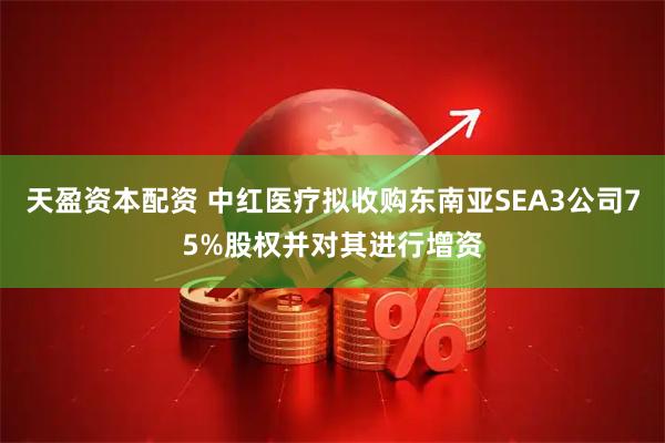 天盈资本配资 中红医疗拟收购东南亚SEA3公司75%股权并对其进行增资