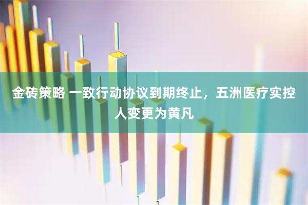 金砖策略 一致行动协议到期终止，五洲医疗实控人变更为黄凡