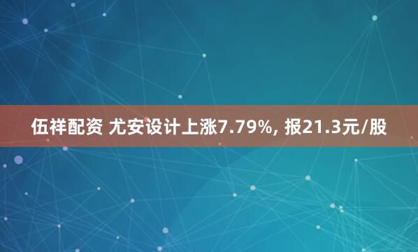 伍祥配资 尤安设计上涨7.79%, 报21.3元/股