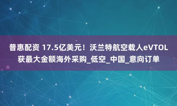 普惠配资 17.5亿美元!沃兰特航空载人eVTOL获最大金额海外采购_低空_中国_意向订单