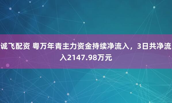 诚飞配资 粤万年青主力资金持续净流入，3日共净流入2147.98万元