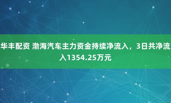 华丰配资 渤海汽车主力资金持续净流入，3日共净流入1354.25万元
