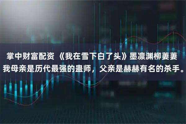 掌中财富配资 《我在雪下白了头》墨凛渊柳萋萋 我母亲是历代最强的蛊师，父亲是赫赫有名的杀手。