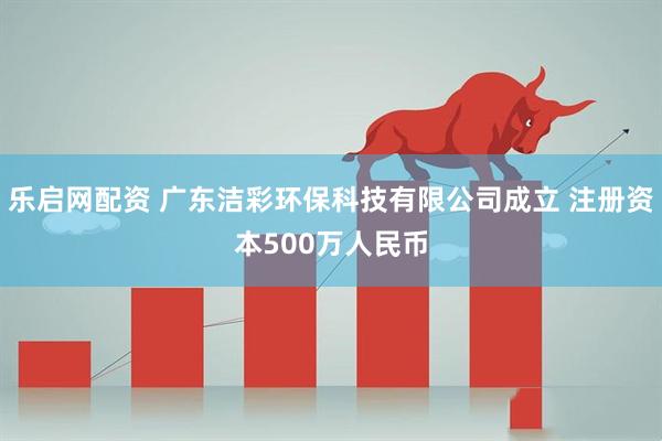 乐启网配资 广东洁彩环保科技有限公司成立 注册资本500万人民币